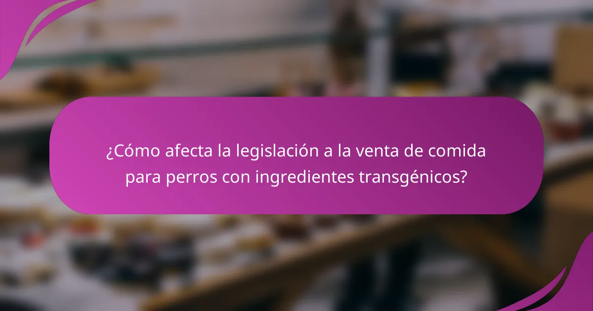 ¿Cómo afecta la legislación a la venta de comida para perros con ingredientes transgénicos?